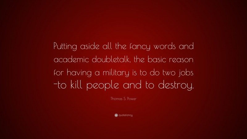 Thomas S. Power Quote: “Putting aside all the fancy words and academic doubletalk, the basic reason for having a military is to do two jobs -to kill people and to destroy.”