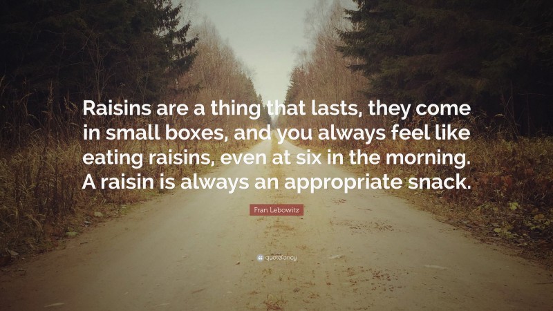 Fran Lebowitz Quote: “Raisins are a thing that lasts, they come in small boxes, and you always feel like eating raisins, even at six in the morning. A raisin is always an appropriate snack.”