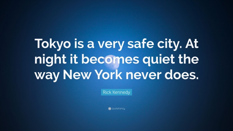 Rick Kennedy Quote: “Tokyo is a very safe city. At night it becomes quiet the way New York never does.”