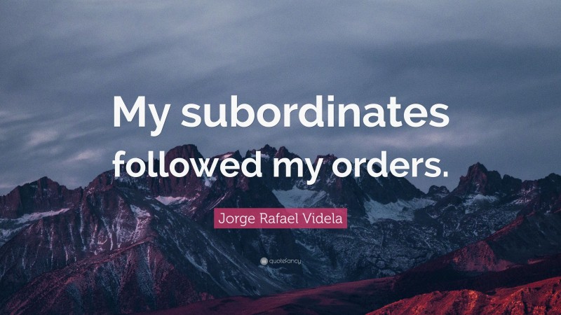 Jorge Rafael Videla Quote: “My subordinates followed my orders.”