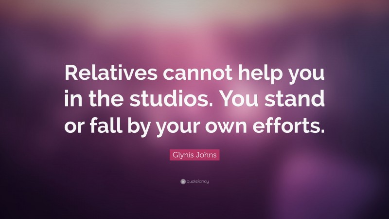 Glynis Johns Quote: “Relatives cannot help you in the studios. You stand or fall by your own efforts.”