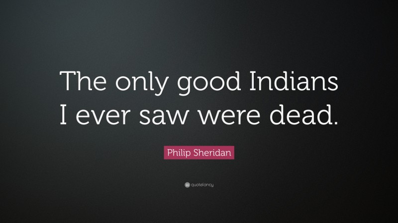 Philip Sheridan Quote: “The only good Indians I ever saw were dead.”