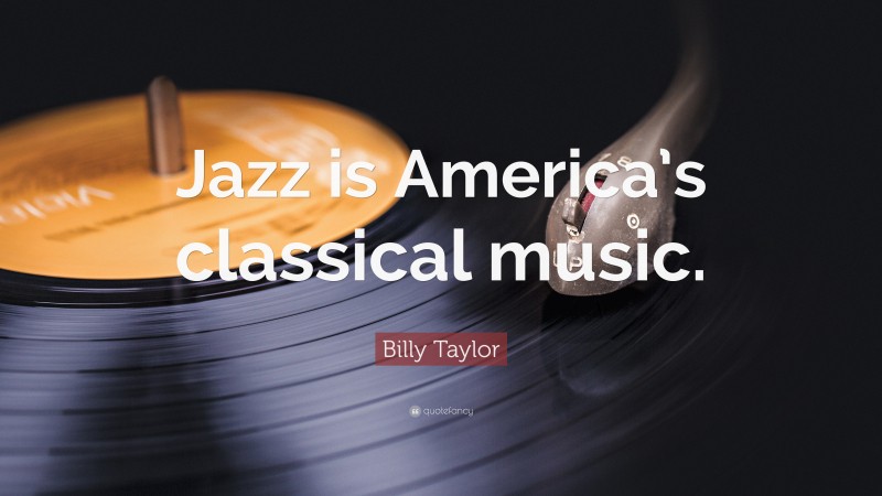 Billy Taylor Quote: “Jazz is America’s classical music.”