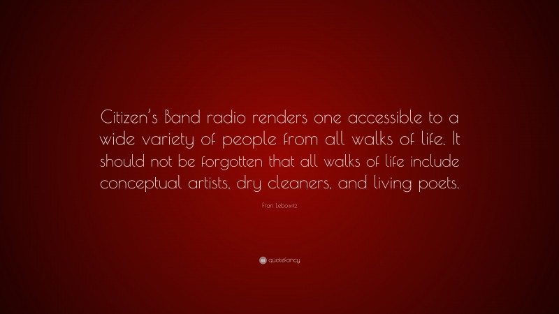 Fran Lebowitz Quote: “Citizen’s Band radio renders one accessible to a wide variety of people from all walks of life. It should not be forgotten that all walks of life include conceptual artists, dry cleaners, and living poets.”