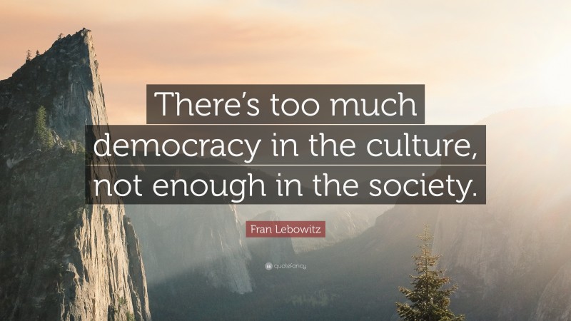 Fran Lebowitz Quote: “There’s too much democracy in the culture, not enough in the society.”