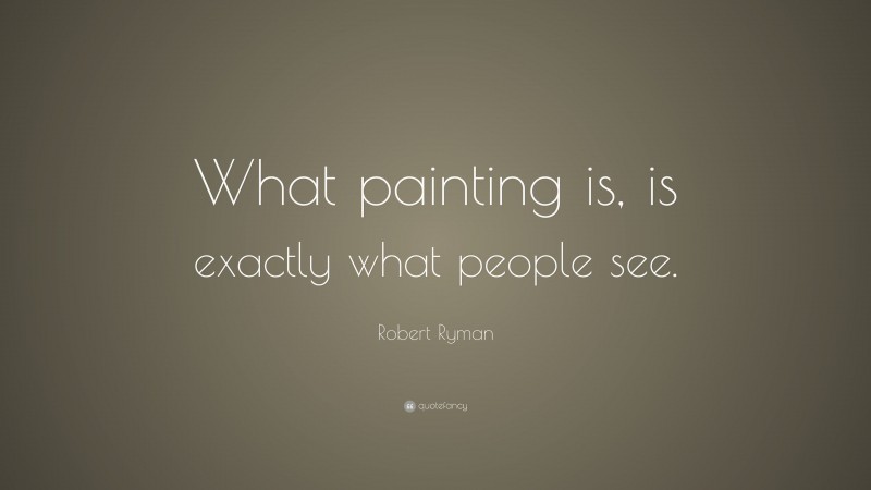 Robert Ryman Quote: “What painting is, is exactly what people see.”