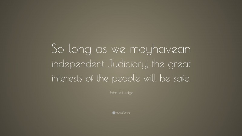 John Rutledge Quote: “So long as we mayhavean independent Judiciary, the great interests of the people will be safe.”