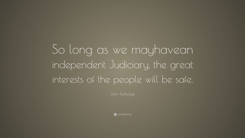 John Rutledge Quote: “So long as we mayhavean independent Judiciary, the great interests of the people will be safe.”