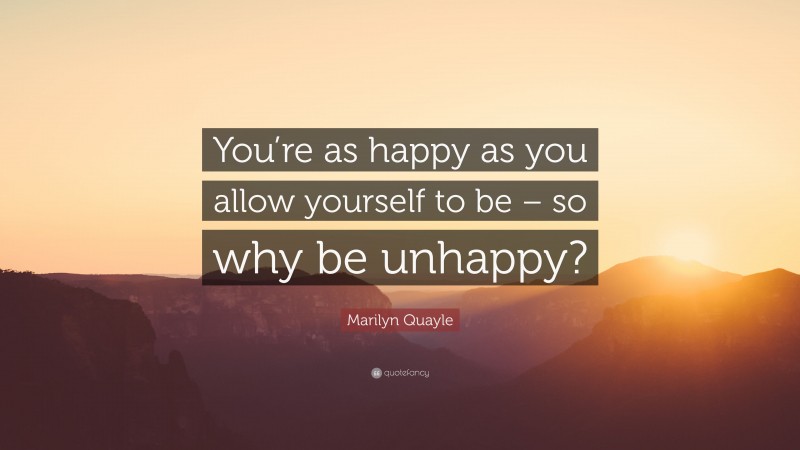 Marilyn Quayle Quote: “You’re as happy as you allow yourself to be – so why be unhappy?”