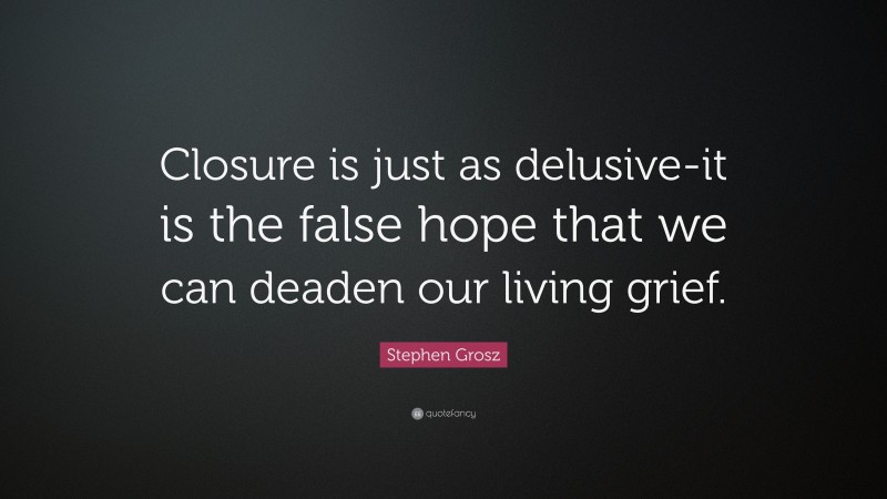 Stephen Grosz Quote: “Closure is just as delusive-it is the false hope that we can deaden our living grief.”