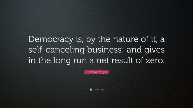 Thomas Carlyle Quote: “Democracy is, by the nature of it, a self-canceling business: and gives in the long run a net result of zero.”