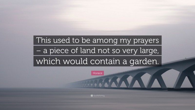 Horace Quote: “This used to be among my prayers – a piece of land not so very large, which would contain a garden.”