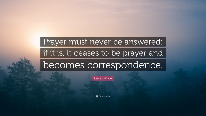 Oscar Wilde Quote: “Prayer must never be answered: if it is, it ceases to be prayer and becomes correspondence.”