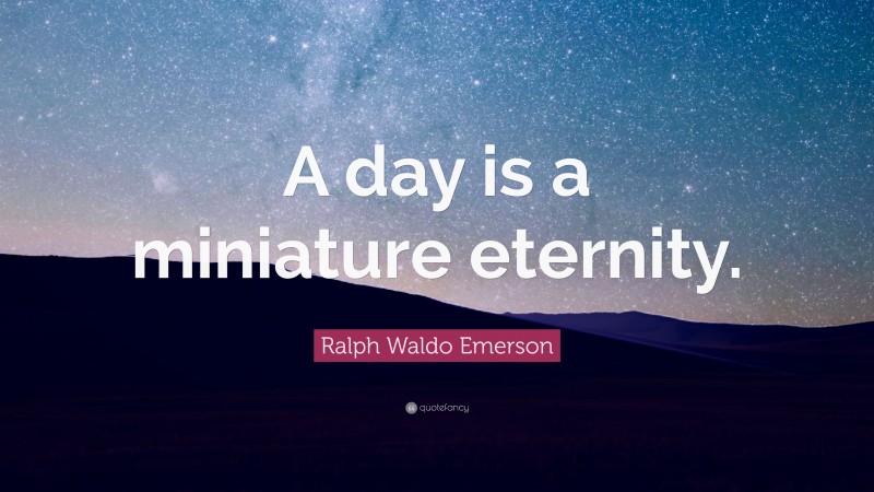 Ralph Waldo Emerson Quote: “A day is a miniature eternity.”