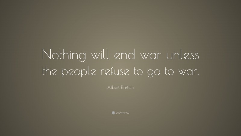 Albert Einstein Quote: “Nothing will end war unless the people refuse to go to war.”