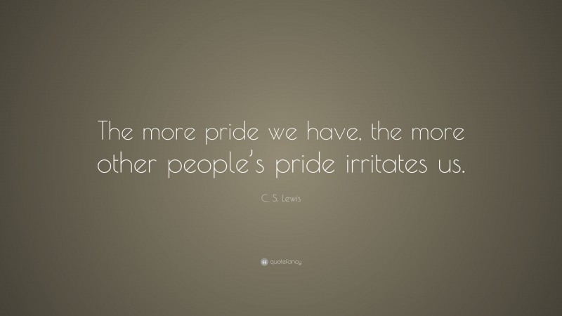 C. S. Lewis Quote: “The more pride we have, the more other people’s pride irritates us.”
