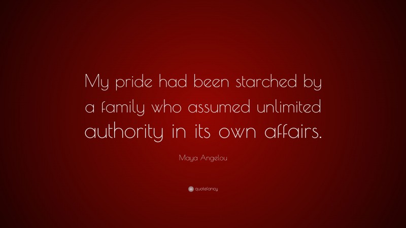 Maya Angelou Quote: “My pride had been starched by a family who assumed unlimited authority in its own affairs.”