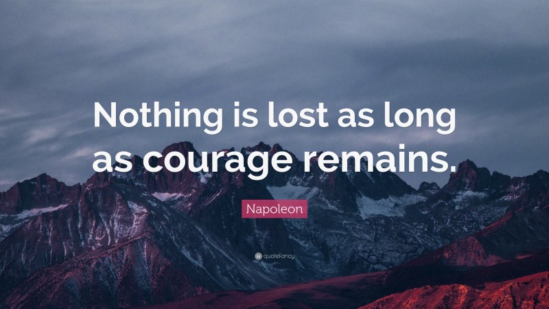 Napoleon Quote: “Nothing is lost as long as courage remains.”