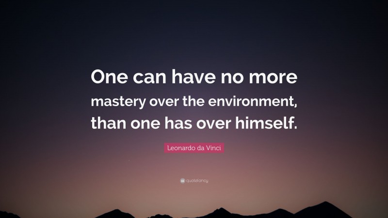 Leonardo da Vinci Quote: “One can have no more mastery over the environment, than one has over himself.”