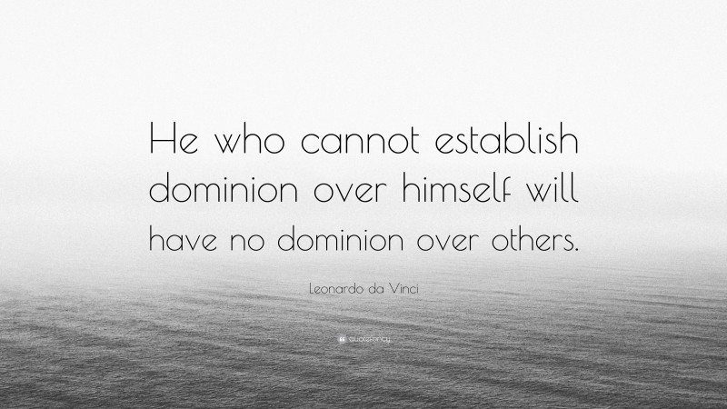 Leonardo da Vinci Quote: “He who cannot establish dominion over himself will have no dominion over others.”
