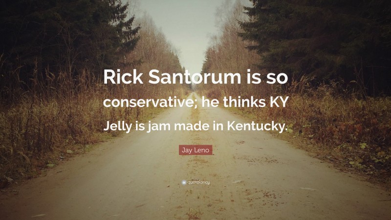 Jay Leno Quote: “Rick Santorum is so conservative; he thinks KY Jelly is jam made in Kentucky.”