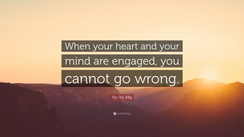 Yo-Yo Ma Quote: “When your heart and your mind are engaged, you cannot go wrong.”