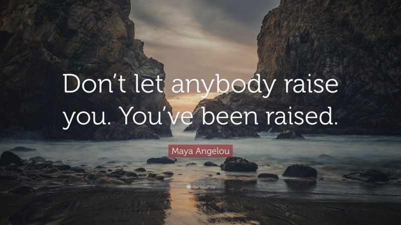 Maya Angelou Quote: “Don’t let anybody raise you. You’ve been raised.”
