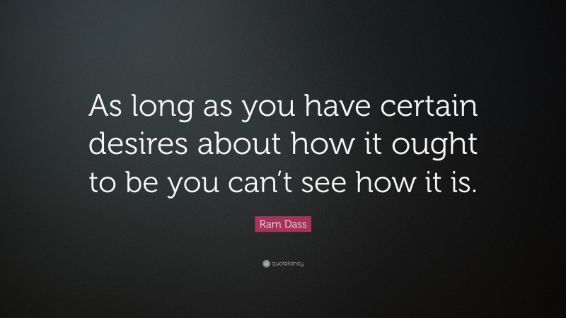 Ram Dass Quote: “As long as you have certain desires about how it ought to be you can’t see how it is.”