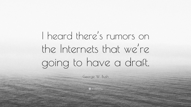 George W. Bush Quote: “I heard there’s rumors on the Internets that we’re going to have a draft.”