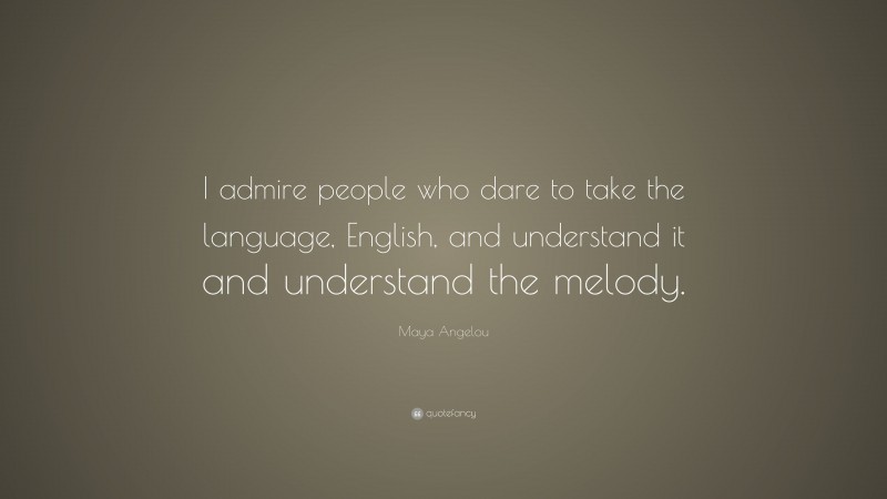 Maya Angelou Quote: “I admire people who dare to take the language, English, and understand it and understand the melody.”