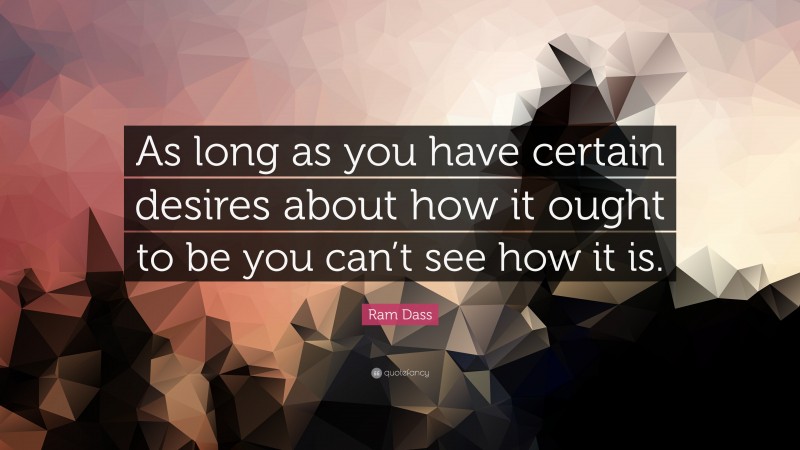 Ram Dass Quote: “As long as you have certain desires about how it ought to be you can’t see how it is.”