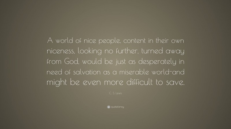C. S. Lewis Quote: “A world of nice people, content in their own niceness, looking no further, turned away from God, would be just as desperately in need of salvation as a miserable world-and might be even more difficult to save.”