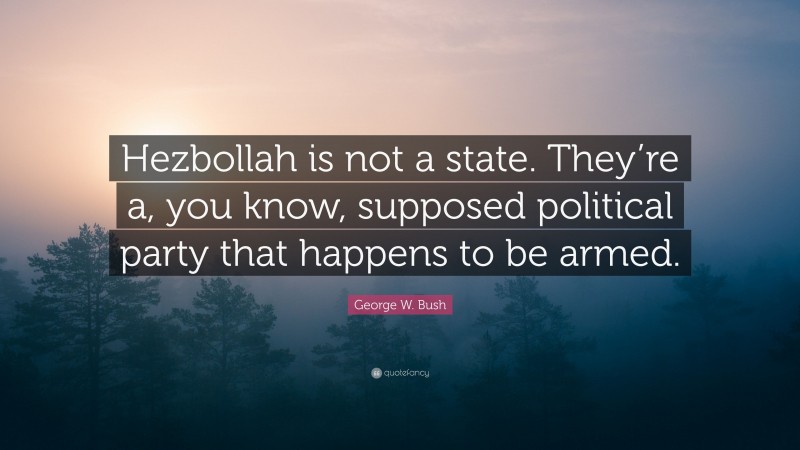 George W. Bush Quote: “Hezbollah is not a state. They’re a, you know, supposed political party that happens to be armed.”