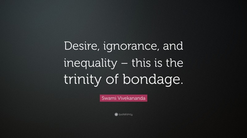 Swami Vivekananda Quote: “Desire, ignorance, and inequality – this is the trinity of bondage.”