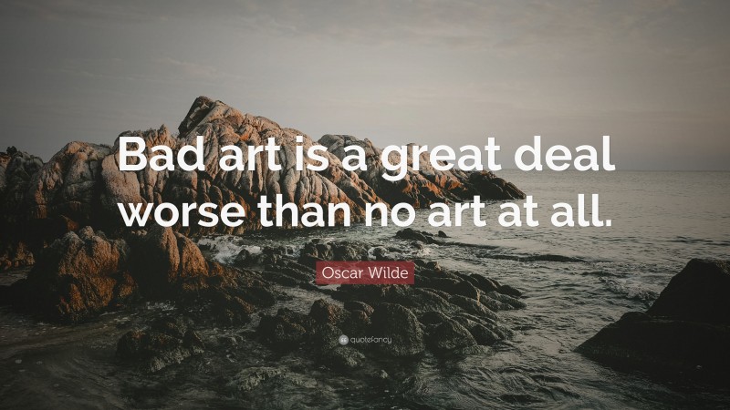 Oscar Wilde Quote: “Bad art is a great deal worse than no art at all.”