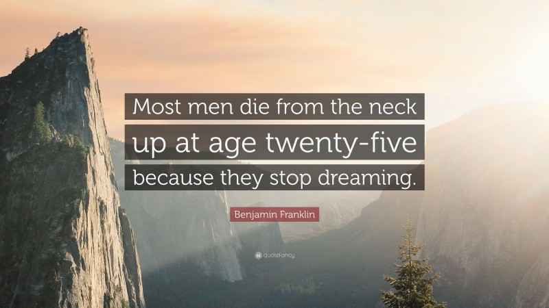 Benjamin Franklin Quote: “Most men die from the neck up at age twenty-five because they stop dreaming.”
