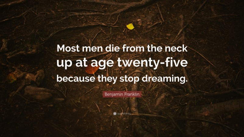 Benjamin Franklin Quote: “Most men die from the neck up at age twenty-five because they stop dreaming.”