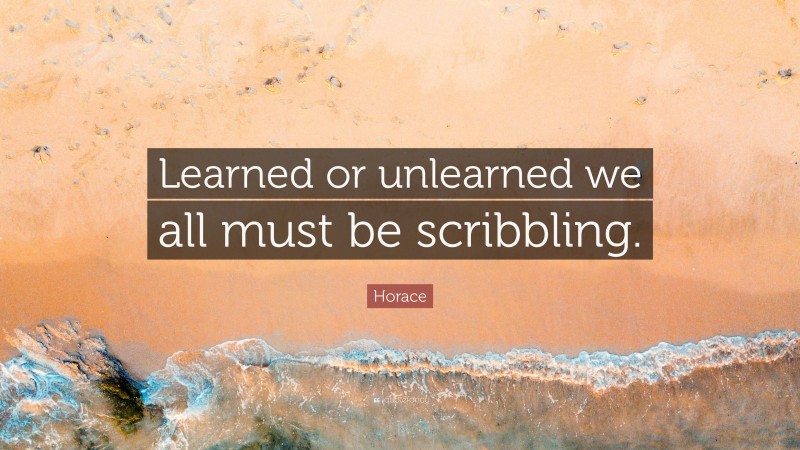 Horace Quote: “Learned or unlearned we all must be scribbling.”