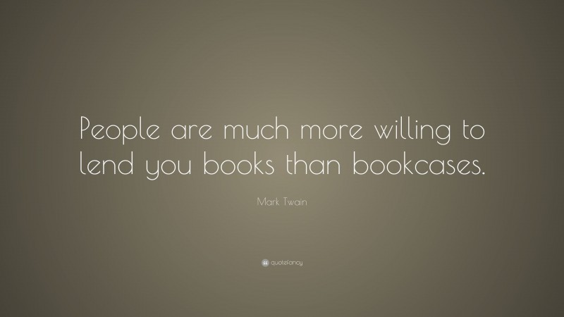 Mark Twain Quote: “People are much more willing to lend you books than bookcases.”