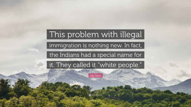 Jay Leno Quote: “This problem with illegal immigration is nothing new. In fact, the Indians had a special name for it. They called it “white people.””