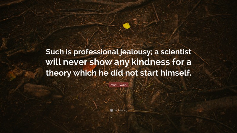 Mark Twain Quote: “Such is professional jealousy; a scientist will never show any kindness for a theory which he did not start himself.”