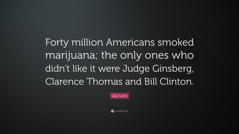 Jay Leno Quote: “Forty million Americans smoked marijuana; the only ones who didn’t like it were Judge Ginsberg, Clarence Thomas and Bill Clinton.”