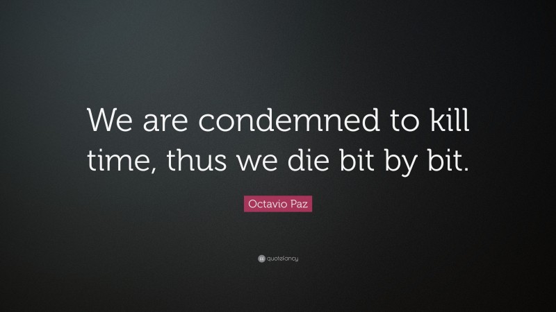 Octavio Paz Quote: “We are condemned to kill time, thus we die bit by bit.”
