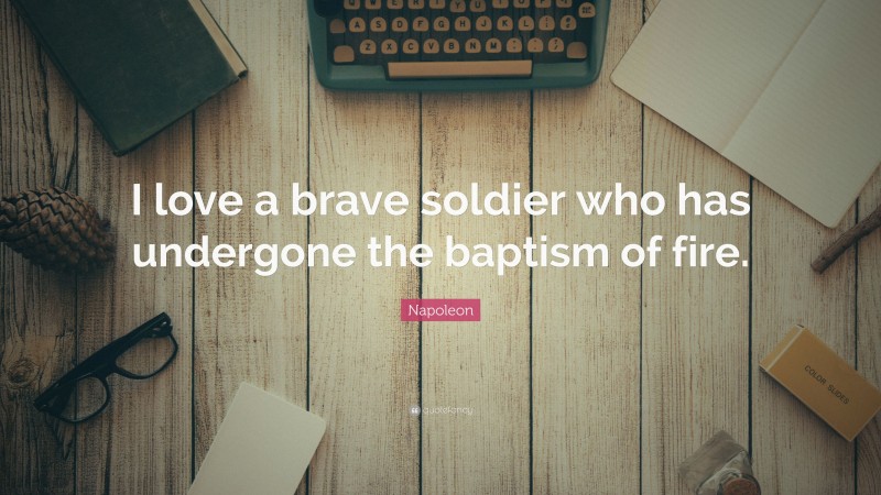 Napoleon Quote: “I love a brave soldier who has undergone the baptism of fire.”