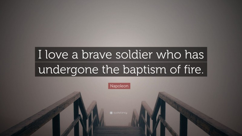 Napoleon Quote: “I love a brave soldier who has undergone the baptism of fire.”