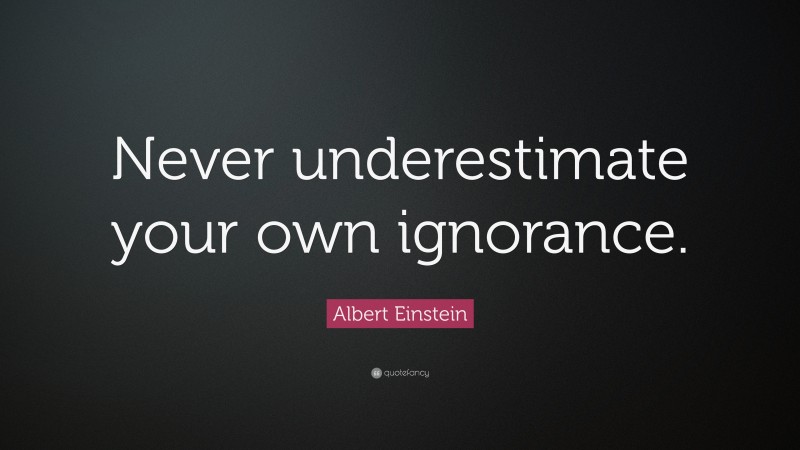 Albert Einstein Quote: “Never underestimate your own ignorance.”