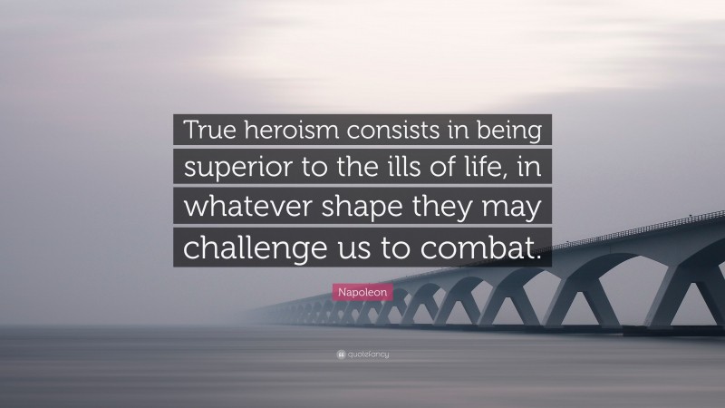Napoleon Quote: “True heroism consists in being superior to the ills of life, in whatever shape they may challenge us to combat.”