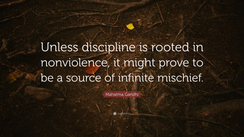 Mahatma Gandhi Quote: “Unless discipline is rooted in nonviolence, it might prove to be a source of infinite mischief.”