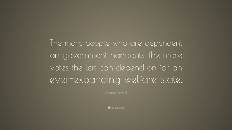 Thomas Sowell Quote: “The more people who are dependent on government handouts, the more votes the left can depend on for an ever-expanding welfare state.”