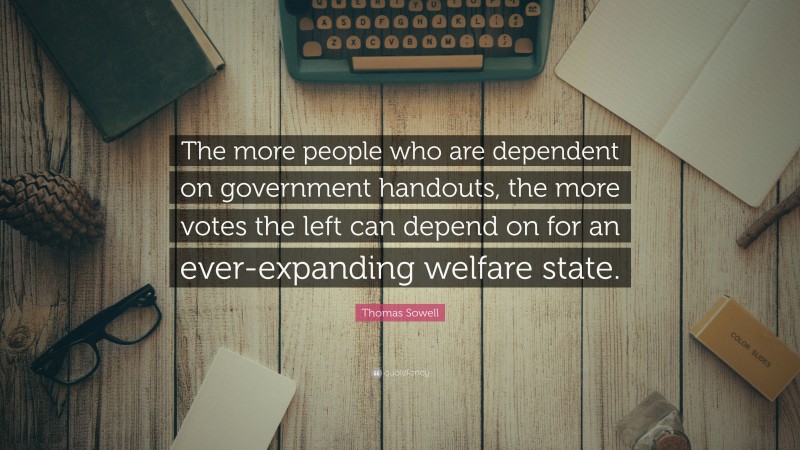 Thomas Sowell Quote: “The more people who are dependent on government handouts, the more votes the left can depend on for an ever-expanding welfare state.”